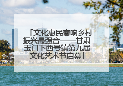 文化惠民奏响乡村振兴最强音——甘肃玉门下西号镇第九届文化艺术节启幕