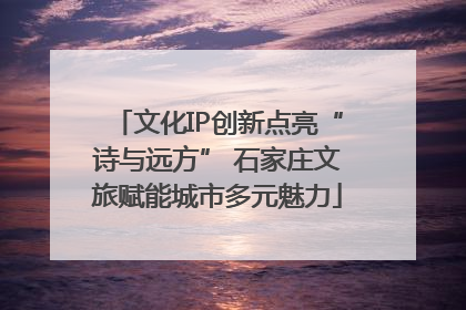文化IP创新点亮“诗与远方” 石家庄文旅赋能城市多元魅力