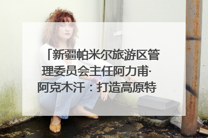 新疆帕米尔旅游区管理委员会主任阿力甫·阿克木汗：打造高原特色文旅品牌 推动县域旅游高质量发展｜第七届全国县域旅游研究成果发布系列活动