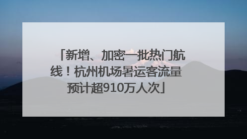 新增、加密一批热门航线！杭州机场暑运客流量预计超910万人次