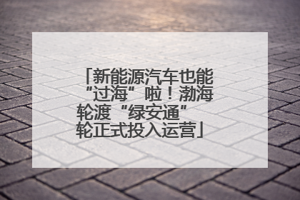 新能源汽车也能“过海”啦！渤海轮渡“绿安通” 轮正式投入运营