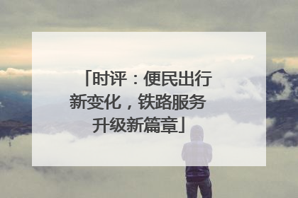 时评：便民出行新变化，铁路服务升级新篇章