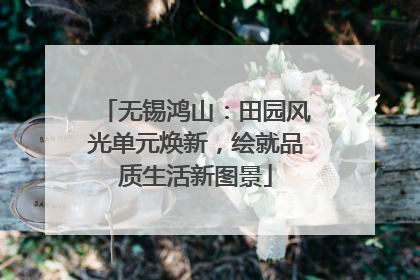 无锡鸿山：田园风光单元焕新，绘就品质生活新图景
