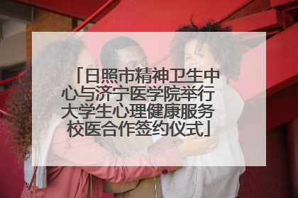 日照市精神卫生中心与济宁医学院举行大学生心理健康服务校医合作签约仪式