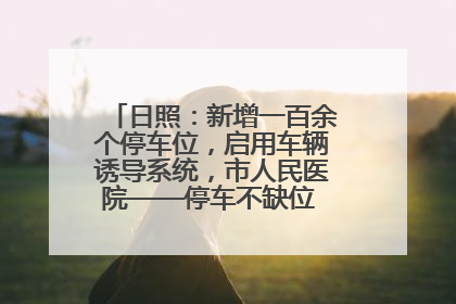 日照：新增一百余个停车位，启用车辆诱导系统，市人民医院——停车不缺位 “医”路更畅通