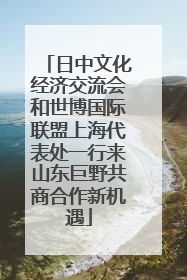 日中文化经济交流会和世博国际联盟上海代表处一行来山东巨野共商合作新机遇