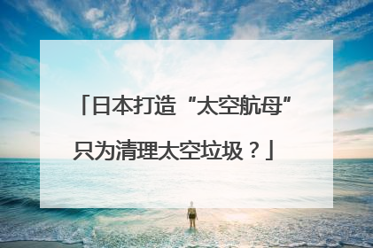 日本打造“太空航母”只为清理太空垃圾？