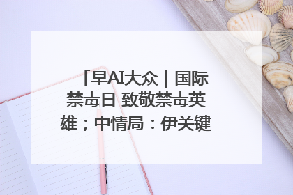早AI大众｜国际禁毒日 致敬禁毒英雄；中情局：伊关键核设施被摧毁