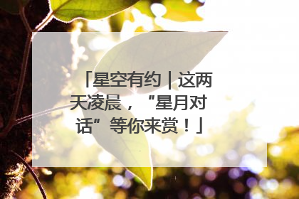 星空有约｜这两天凌晨，“星月对话”等你来赏！