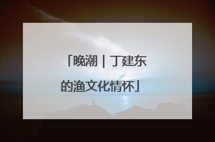 晚潮｜丁建东的渔文化情怀