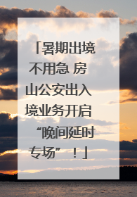 暑期出境不用急 房山公安出入境业务开启“晚间延时专场”！