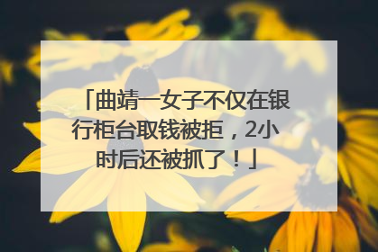 曲靖一女子不仅在银行柜台取钱被拒，2小时后还被抓了！