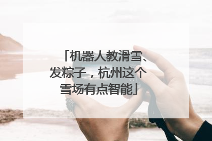机器人教滑雪、发粽子，杭州这个雪场有点智能