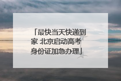 最快当天快递到家 北京启动高考身份证加急办理