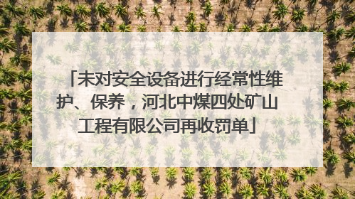 未对安全设备进行经常性维护、保养，河北中煤四处矿山工程有限公司再收罚单