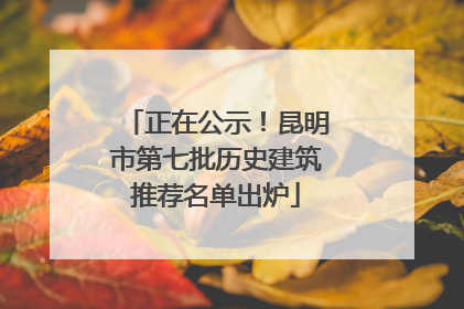 正在公示！昆明市第七批历史建筑推荐名单出炉