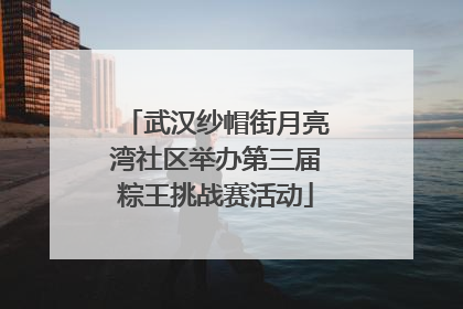 武汉纱帽街月亮湾社区举办第三届粽王挑战赛活动