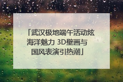 武汉极地端午活动炫海洋魅力 3D壁画与国风表演引热潮