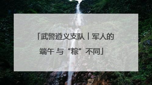武警遵义支队︱军人的端午 与“粽”不同