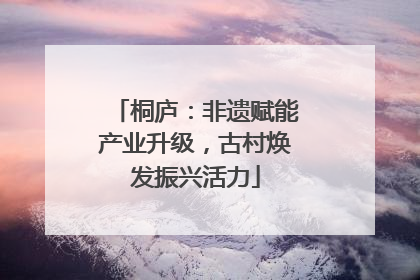桐庐：非遗赋能产业升级，古村焕发振兴活力