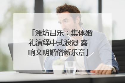 潍坊昌乐：集体婚礼演绎中式浪漫 奏响文明婚俗新乐章