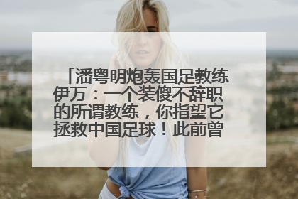 潘粤明炮轰国足教练伊万：一个装傻不辞职的所谓教练，你指望它拯救中国足球！此前曾多次发文评价国足