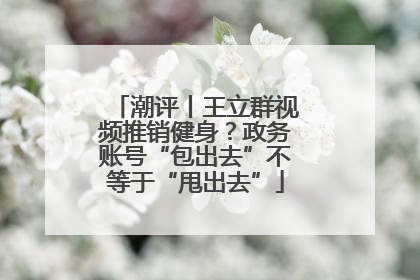 潮评丨王立群视频推销健身？政务账号“包出去”不等于“甩出去”