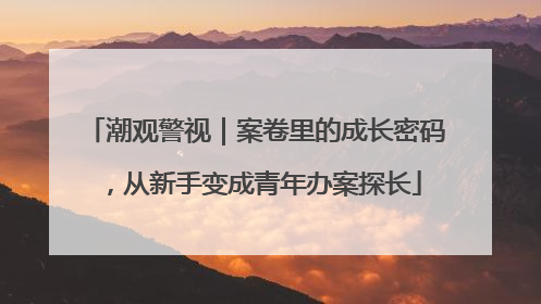潮观警视｜案卷里的成长密码，从新手变成青年办案探长