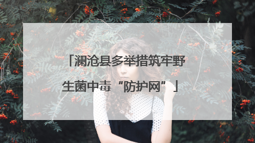 澜沧县多举措筑牢野生菌中毒“防护网”