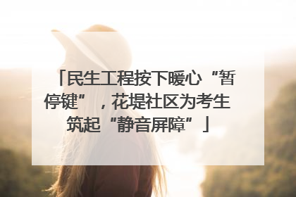 民生工程按下暖心“暂停键”，花堤社区为考生筑起“静音屏障”