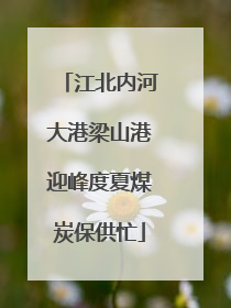 江北内河大港梁山港迎峰度夏煤炭保供忙