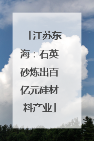 江苏东海：石英砂炼出百亿元硅材料产业