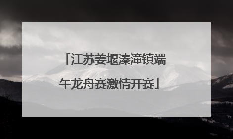 江苏姜堰溱潼镇端午龙舟赛激情开赛
