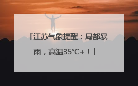 江苏气象提醒：局部暴雨，高温35℃+！