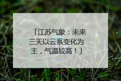 江苏气象：未来三天以云系变化为主，气温较高！