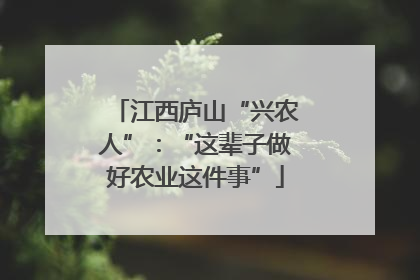 江西庐山“兴农人”：“这辈子做好农业这件事”