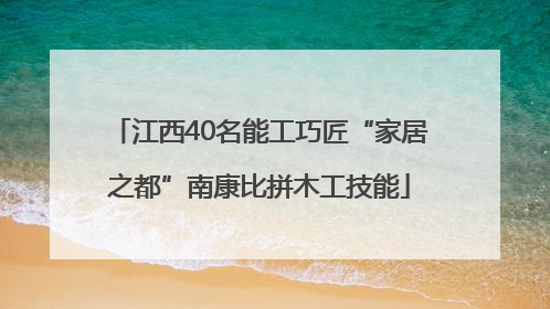 江西40名能工巧匠“家居之都”南康比拼木工技能