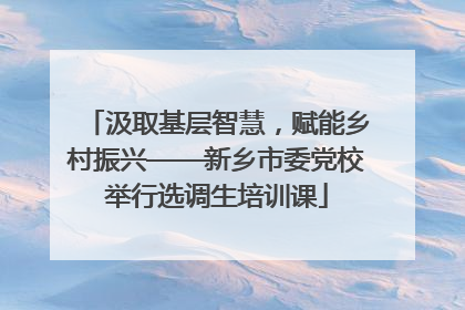汲取基层智慧，赋能乡村振兴——新乡市委党校举行选调生培训课