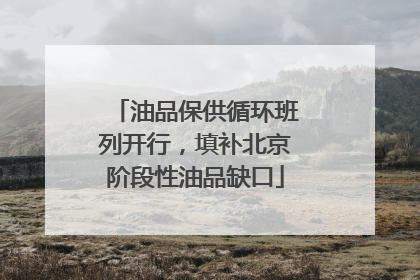 油品保供循环班列开行，填补北京阶段性油品缺口