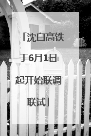 沈白高铁于6月1日起开始联调联试