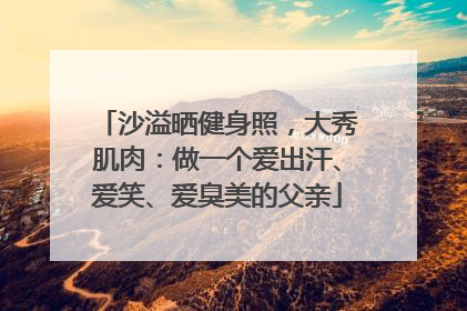 沙溢晒健身照，大秀肌肉：做一个爱出汗、爱笑、爱臭美的父亲