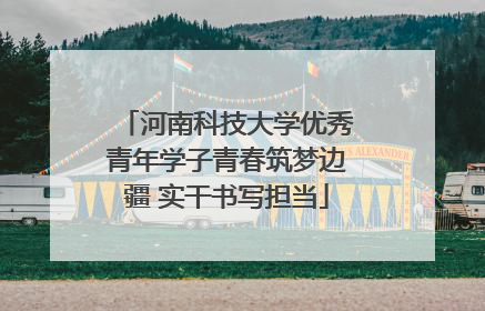 河南科技大学优秀青年学子青春筑梦边疆 实干书写担当