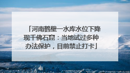河南鹤壁一水库水位下降现千佛石窟：当地试过多种办法保护，目前禁止打卡