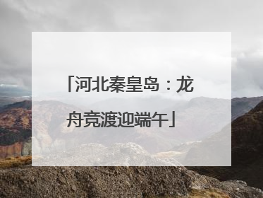 河北秦皇岛：龙舟竞渡迎端午