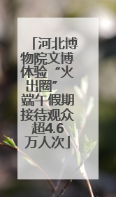 河北博物院文博体验“火出圈” 端午假期接待观众超4.6万人次