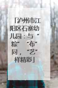 泸州市江阳区石寨幼儿园：与“粽”“布”同，“艺”样精彩