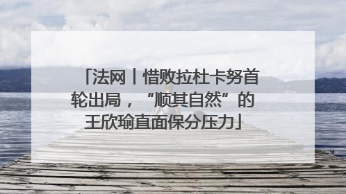 法网︱惜败拉杜卡努首轮出局，“顺其自然”的王欣瑜直面保分压力