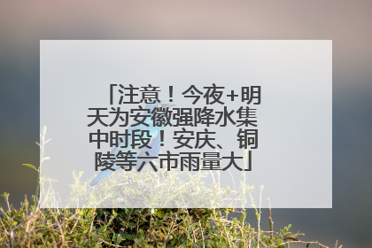 注意！今夜+明天为安徽强降水集中时段！安庆、铜陵等六市雨量大