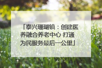 泰兴珊瑚镇：创建医养融合养老中心 打通为民服务最后一公里