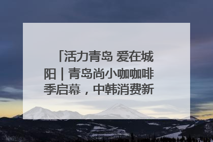活力青岛 爱在城阳｜青岛尚小咖咖啡季启幕，中韩消费新场景点燃夏日热情